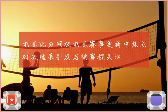 电竞比分网极电竞赛事更新中焦点对决结果引发后续赛程关注