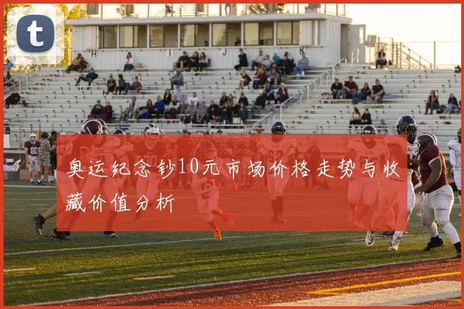 奥运纪念钞10元市场价格走势与收藏价值分析