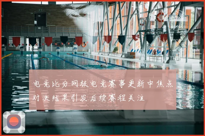 电竞比分网极电竞赛事更新中焦点对决结果引发后续赛程关注