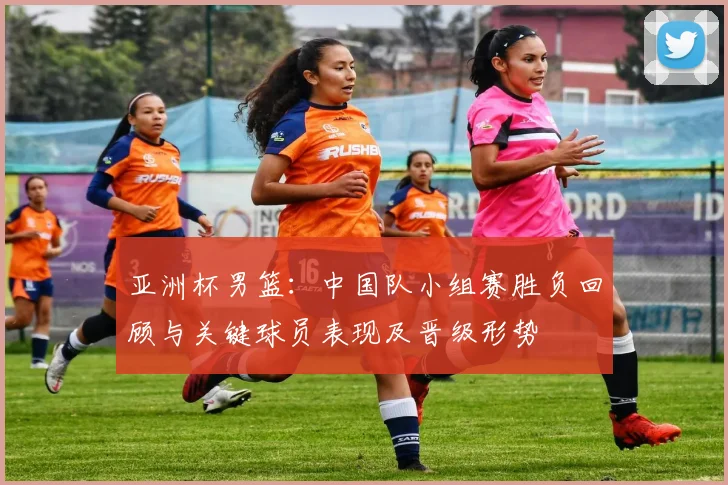 亚洲杯男篮：中国队小组赛胜负回顾与关键球员表现及晋级形势