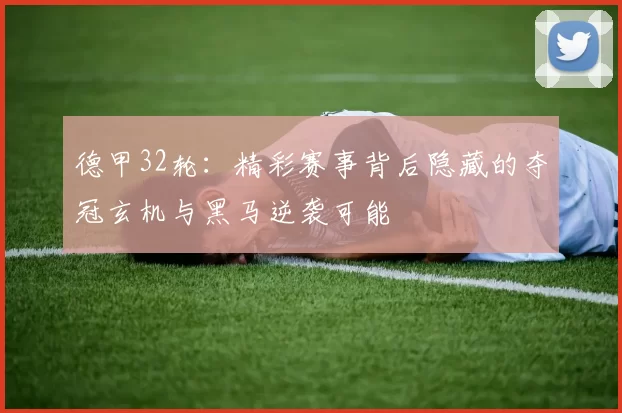 德甲32轮：精彩赛事背后隐藏的夺冠玄机与黑马逆袭可能