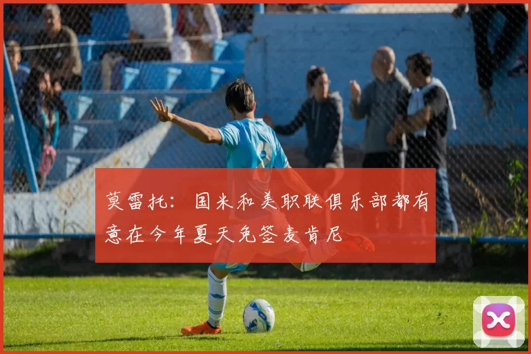 莫雷托：国米和美职联俱乐部都有意在今年夏天免签麦肯尼