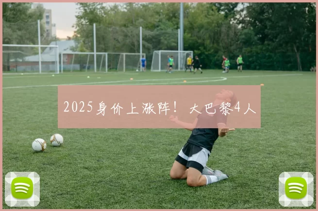 2025身价上涨阵！大巴黎4人