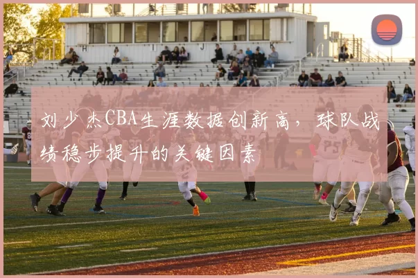 刘少杰CBA生涯数据创新高，球队战绩稳步提升的关键因素