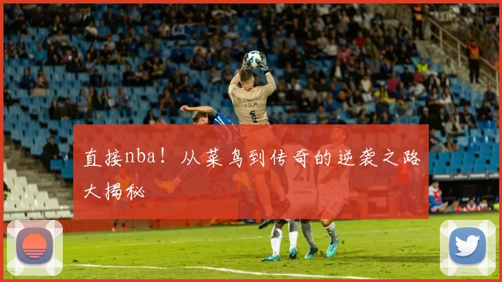 直接nba！从菜鸟到传奇的逆袭之路大揭秘