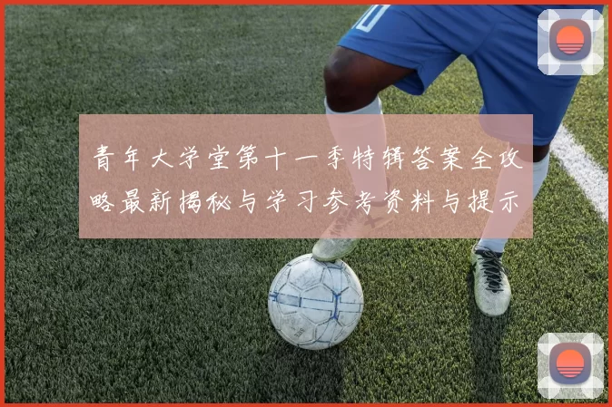 青年大学堂第十一季特辑答案全攻略最新揭秘与学习参考资料与提示