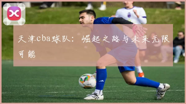 天津cba球队：崛起之路与未来无限可能
