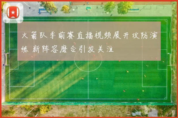 火箭队季前赛直播视频展开攻防演练 新阵容磨合引发关注