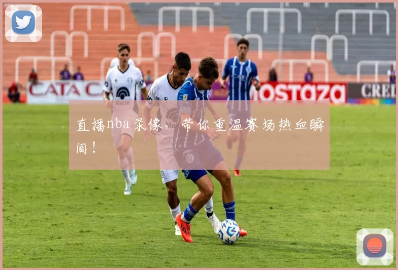 直播nba录像,带你重温赛场热血瞬间!