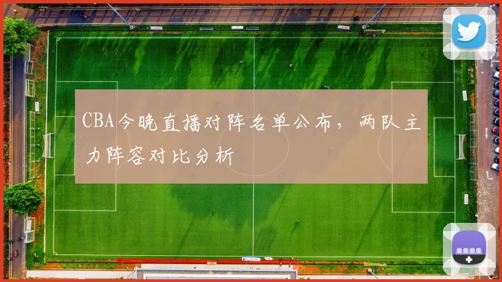 CBA今晚直播对阵名单公布,两队主力阵容对比分析