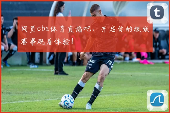 网页cba体育直播吧，开启你的极致赛事观看体验！