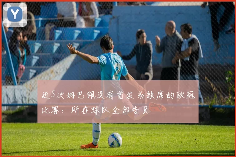 近5次姆巴佩没有首发或缺席的欧冠比赛，所在球队全部告负