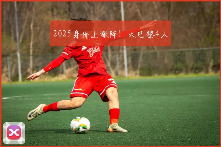 2025身价上涨阵！大巴黎4人