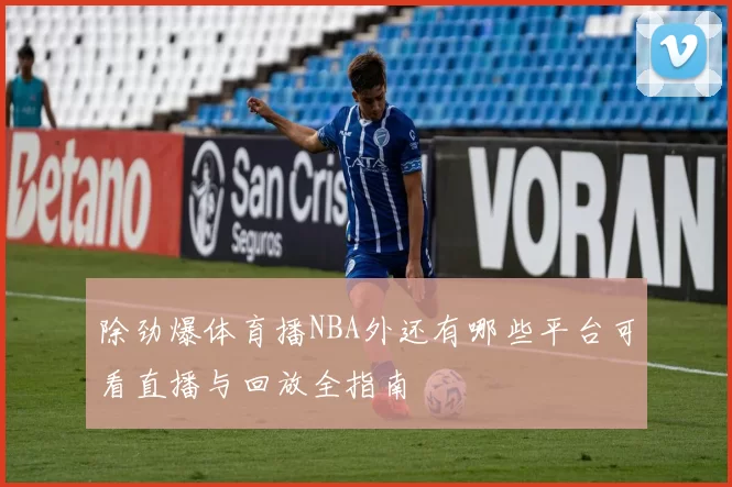 除劲爆体育播NBA外还有哪些平台可看直播与回放全指南