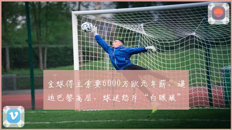 金球得主索要6000万欧元年薪，逼迫巴黎高层，球迷怒斥“白眼狼”_登贝莱_纳赛尔_球员