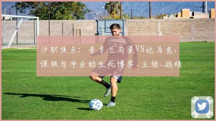 沙职焦点：奈季兰沟渠VS达马克，保级与冲分的生死博弈_主场_战绩_比赛