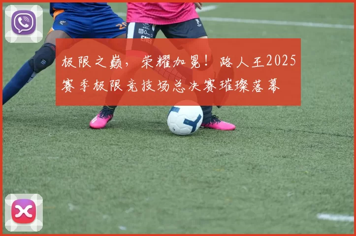 极限之巅，荣耀加冕！路人王2025赛季极限竞技场总决赛璀璨落幕