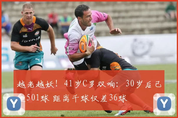 越老越妖！41岁C罗双响：30岁后已进501球 距离千球仅差36球