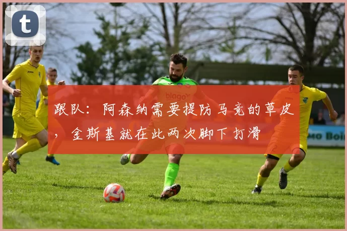 跟队：阿森纳需要提防马竞的草皮，金斯基就在此两次脚下打滑