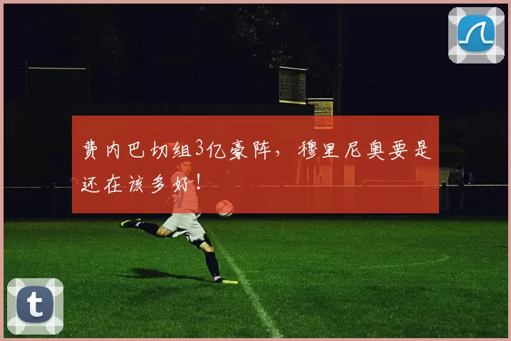 费内巴切组3亿豪阵，穆里尼奥要是还在该多好！