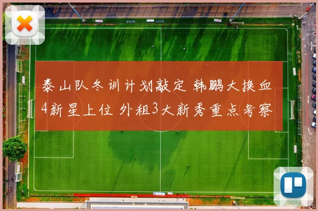 泰山队冬训计划敲定 韩鹏大换血 4新星上位 外租3大新秀重点考察