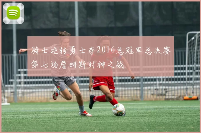 骑士逆转勇士夺2016总冠军总决赛第七场詹姆斯封神之战