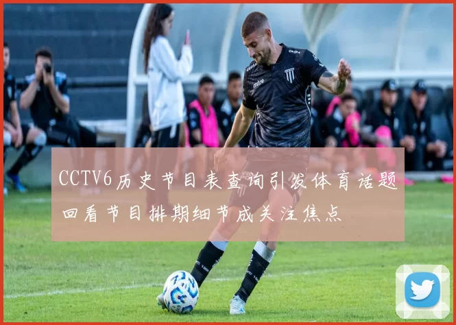 CCTV6历史节目表查询引发体育话题回看节目排期细节成关注焦点