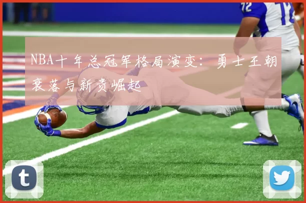 NBA十年总冠军格局演变：勇士王朝衰落与新贵崛起