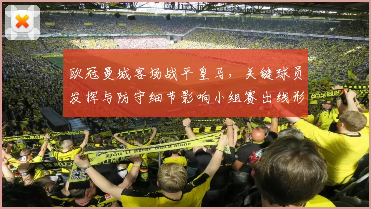 欧冠曼城客场战平皇马，关键球员发挥与防守细节影响小组赛出线形势