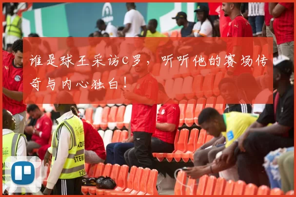 谁是球王采访c罗，听听他的赛场传奇与内心独白！