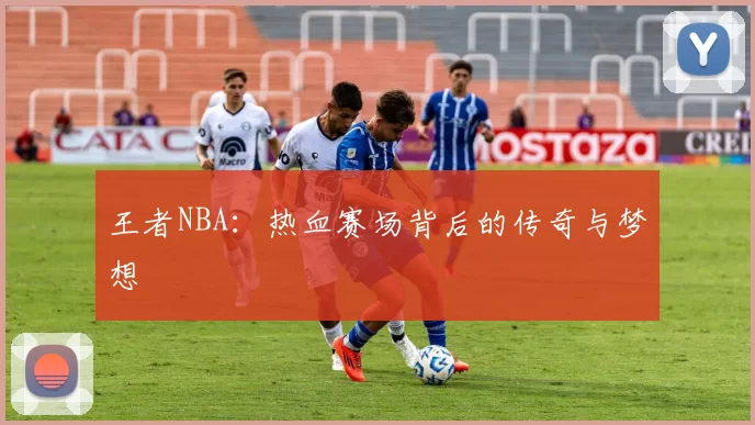 王者NBA：热血赛场背后的传奇与梦想