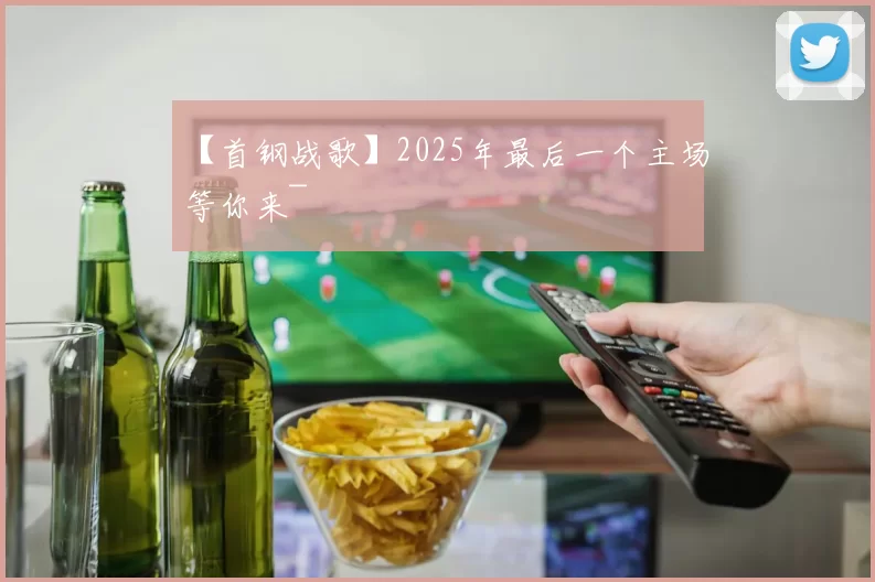 【首钢战歌】2025年最后一个主场等你来~