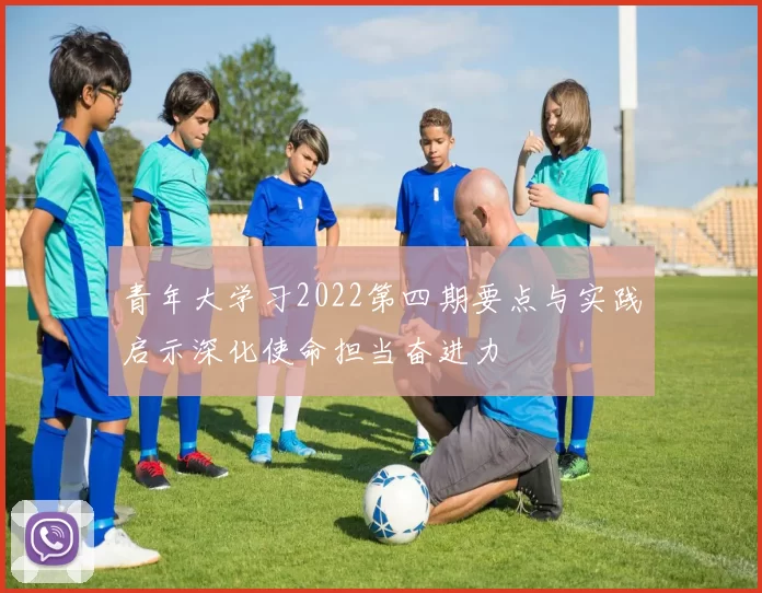 青年大学习2022第四期要点与实践启示深化使命担当奋进力