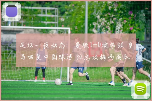 足坛一夜动态：曼联1-0埃弗顿 皇马回复中国球迷 拉总谈梅西离队