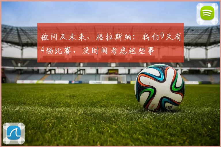 被问及未来，格拉斯纳：我们9天有4场比赛，没时间考虑这些事