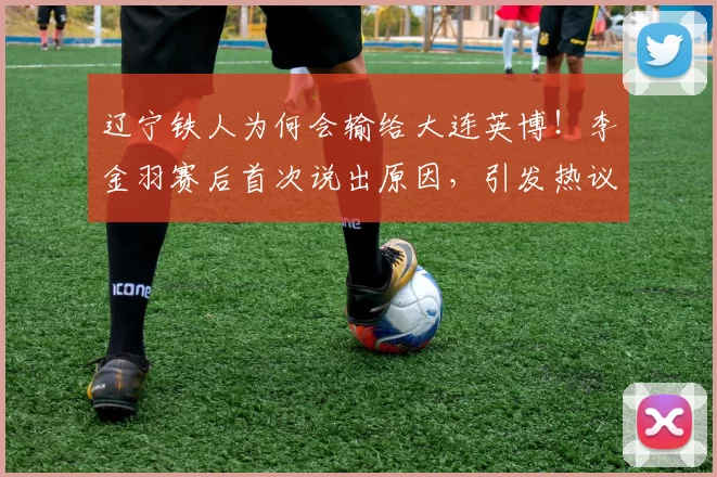 辽宁铁人为何会输给大连英博！李金羽赛后首次说出原因，引发热议