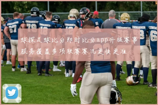 球探足球比分即时比分app升级赛事服务覆盖多项联赛赛况更快更准