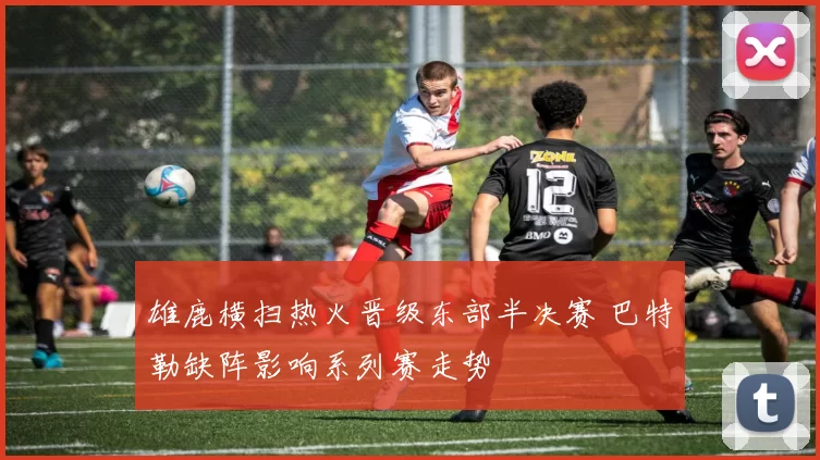 雄鹿横扫热火晋级东部半决赛 巴特勒缺阵影响系列赛走势