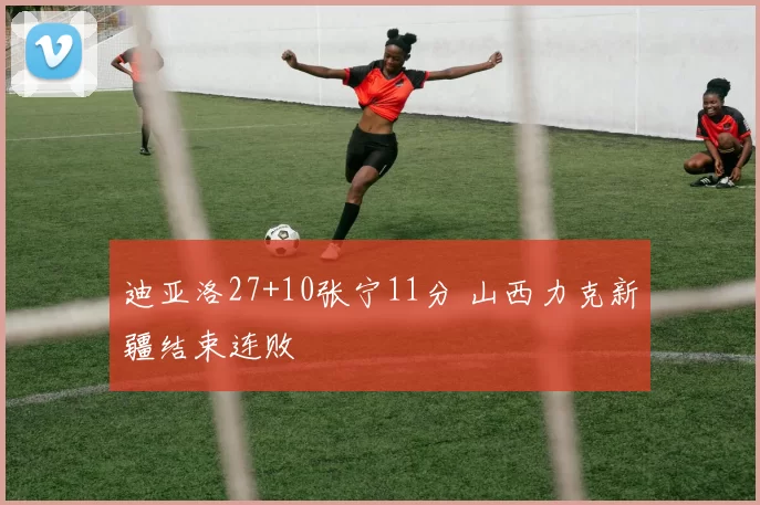 迪亚洛27+10张宁11分 山西力克新疆结束连败