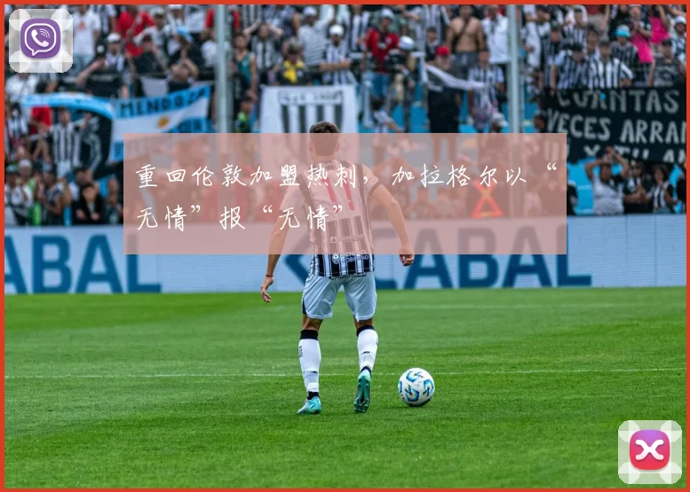 重回伦敦加盟热刺，加拉格尔以“无情”报“无情”