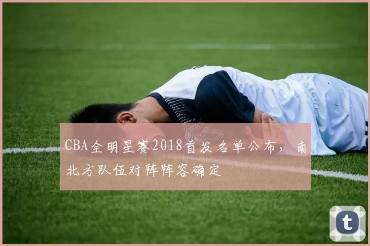 CBA全明星赛2018首发名单公布,南北方队伍对阵阵容确定