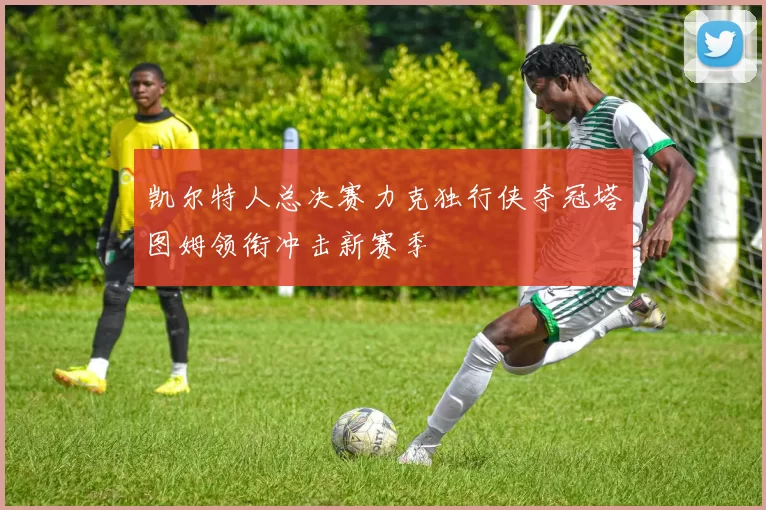 凯尔特人总决赛力克独行侠夺冠塔图姆领衔冲击新赛季