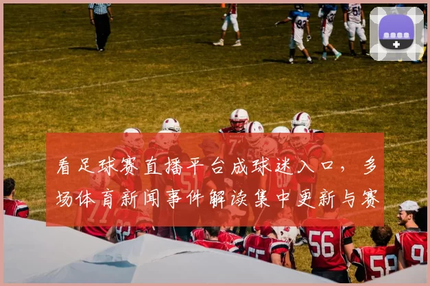 看足球赛直播平台成球迷入口，多场体育新闻事件解读集中更新与赛事实用信息