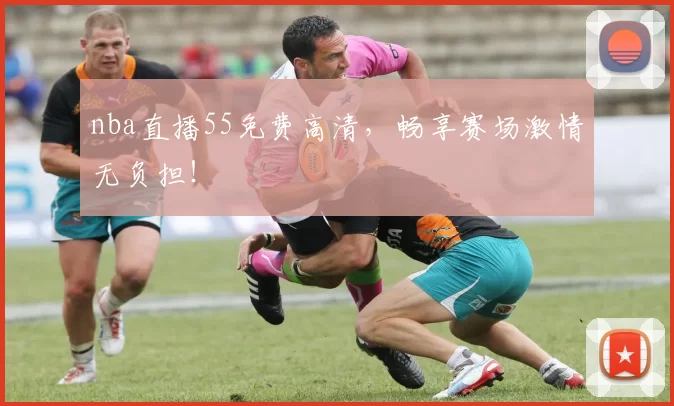 nba直播55免费高清,畅享赛场激情无负担!