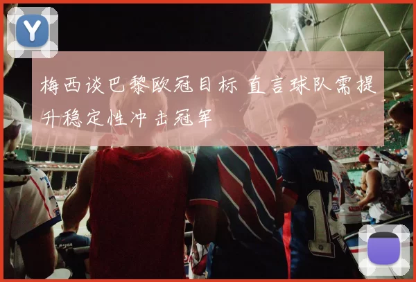 梅西谈巴黎欧冠目标 直言球队需提升稳定性冲击冠军