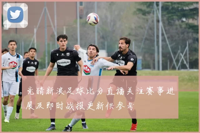 竞猜新浪足球比分直播关注赛事进展及即时战报更新供参考