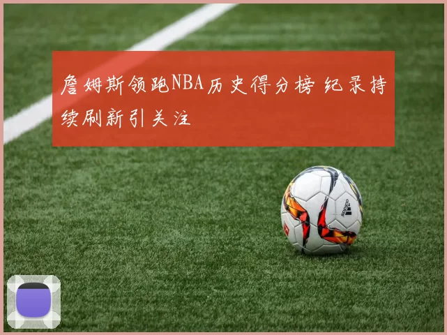詹姆斯领跑NBA历史得分榜 纪录持续刷新引关注