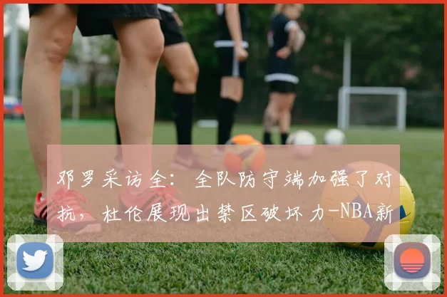 邓罗采访全：全队防守端加强了对抗，杜伦展现出禁区破坏力-NBA新闻