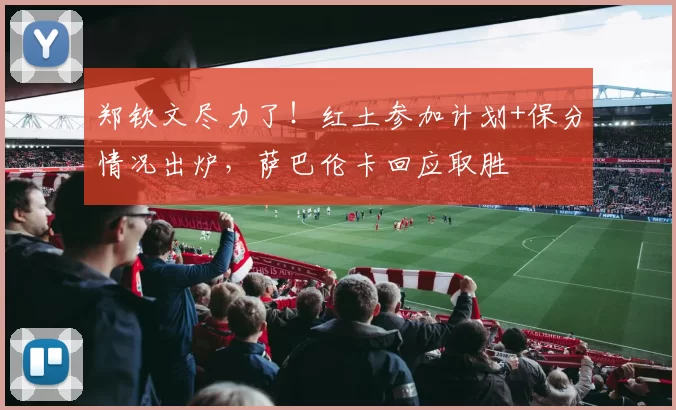 郑钦文尽力了！红土参加计划+保分情况出炉，萨巴伦卡回应取胜