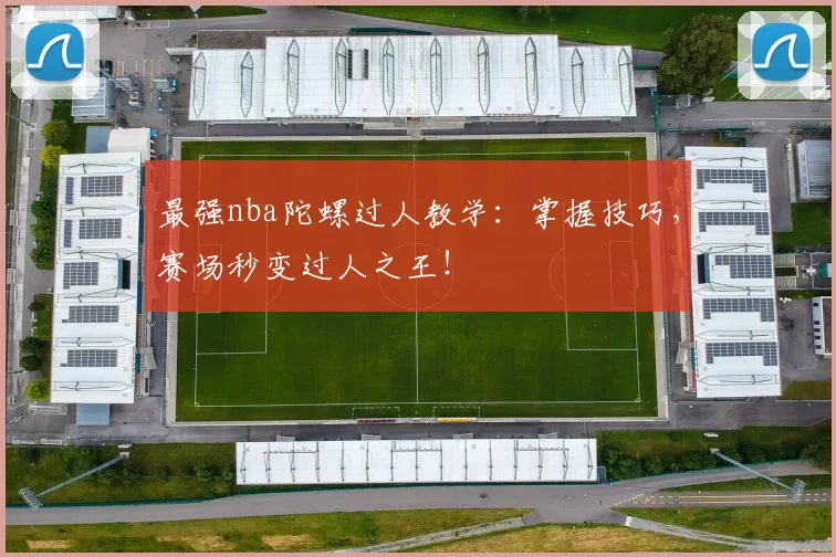 最强nba陀螺过人教学：掌握技巧，赛场秒变过人之王！